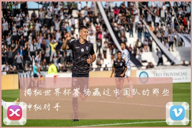 揭秘世界杯赛场赢过中国队的那些神秘对手