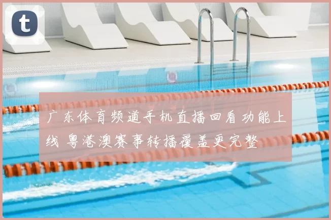 广东体育频道手机直播回看功能上线 粤港澳赛事转播覆盖更完整