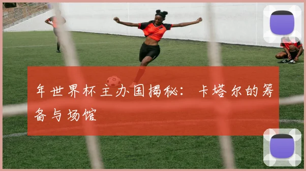 年世界杯主办国揭秘：卡塔尔的筹备与场馆