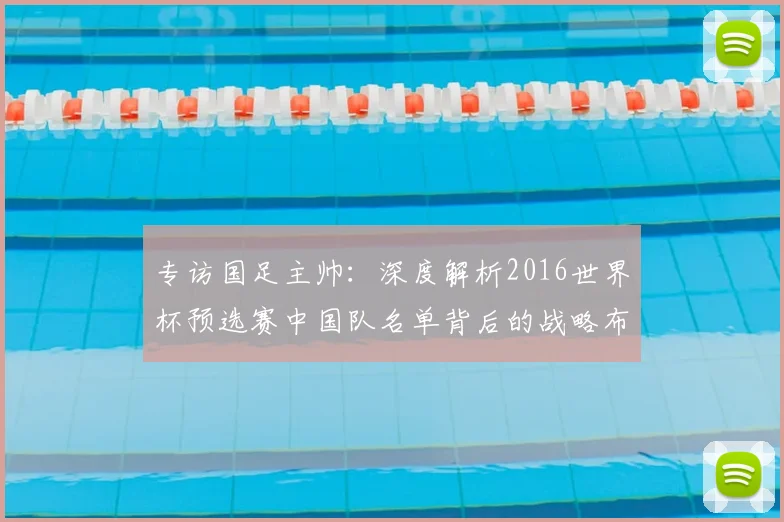 专访国足主帅：深度解析2016世界杯预选赛中国队名单背后的战略布局