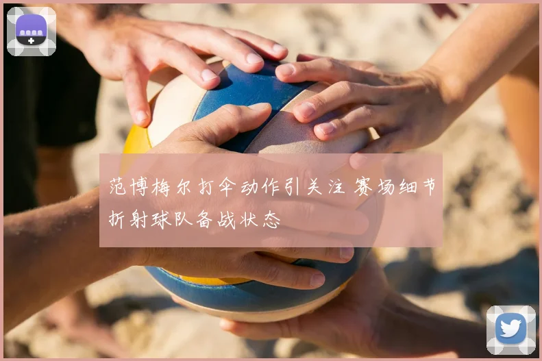 范博梅尔打伞动作引关注 赛场细节折射球队备战状态
