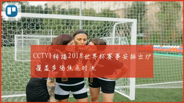 CCTV1转播2018世界杯赛事安排出炉 覆盖多场焦点对决