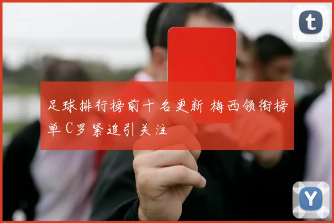 足球排行榜前十名更新 梅西领衔榜单 C罗紧追引关注