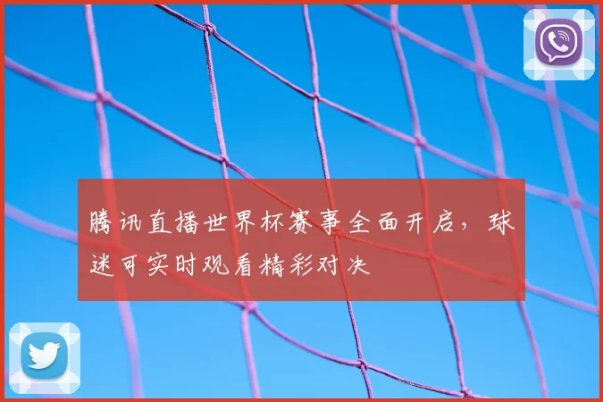 腾讯直播世界杯赛事全面开启，球迷可实时观看精彩对决