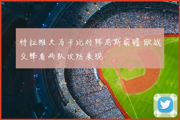 特拉维夫马卡比对阵尼斯前瞻 欧战交锋看两队攻防表现