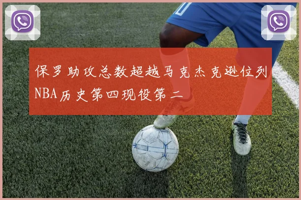 保罗助攻总数超越马克杰克逊位列NBA历史第四现役第二