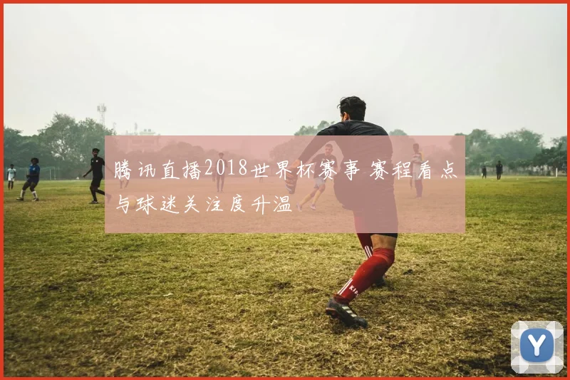腾讯直播2018世界杯赛事 赛程看点与球迷关注度升温