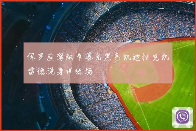 保罗座驾细节曝光黑色凯迪拉克凯雷德现身训练场