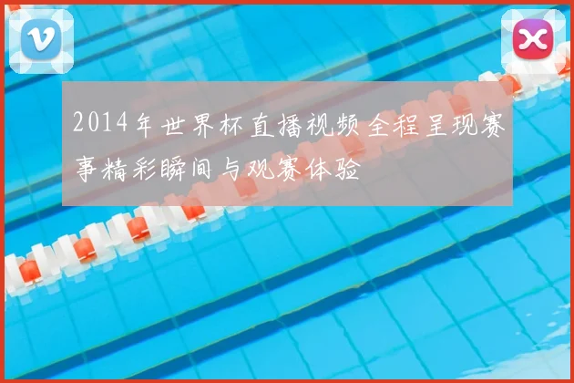 2014年世界杯直播视频全程呈现赛事精彩瞬间与观赛体验