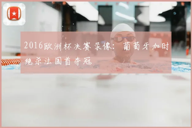 2016欧洲杯决赛录像:葡萄牙加时绝杀法国首夺冠