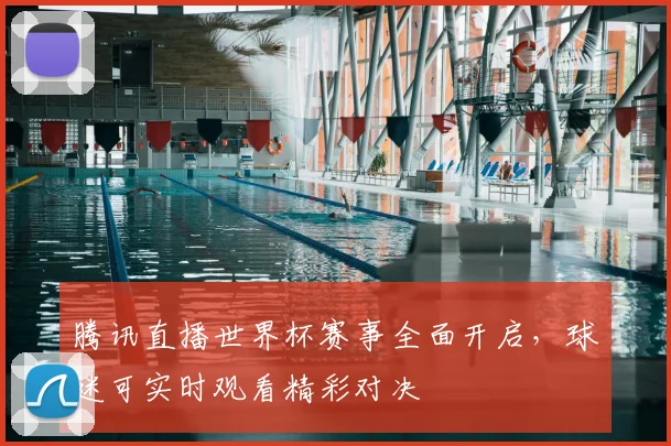 腾讯直播世界杯赛事全面开启，球迷可实时观看精彩对决