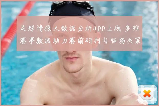 足球情报大数据分析app上线 多维赛事数据助力赛前研判与临场决策
