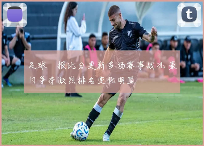 足球捿报比分更新多场赛事战况 豪门争夺激烈排名变化明显