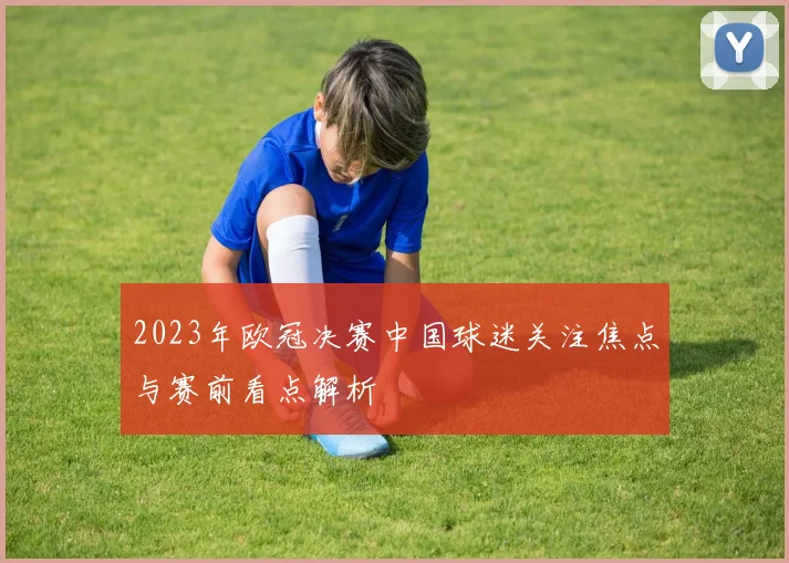 2023年欧冠决赛中国球迷关注焦点与赛前看点解析