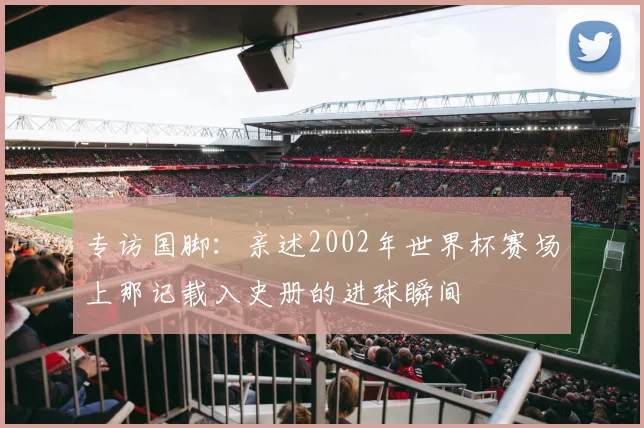专访国脚：亲述2002年世界杯赛场上那记载入史册的进球瞬间