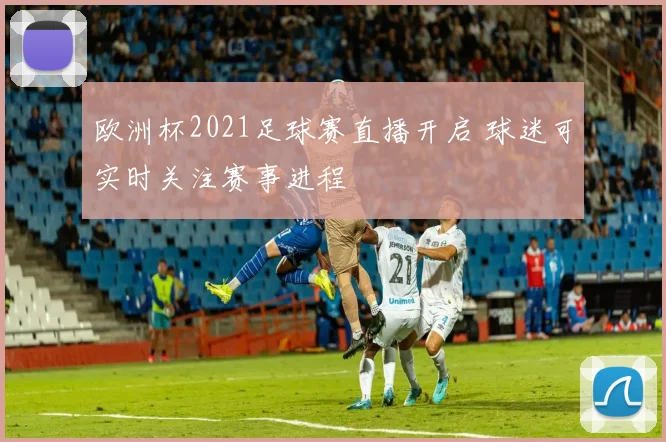 欧洲杯2021足球赛直播开启 球迷可实时关注赛事进程