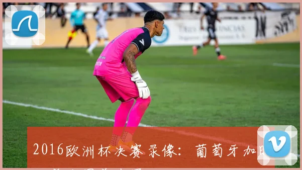 2016欧洲杯决赛录像：葡萄牙加时绝杀法国首夺冠