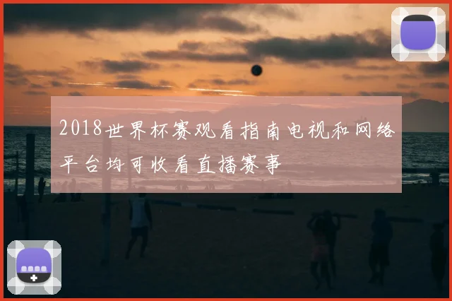 2018世界杯赛观看指南电视和网络平台均可收看直播赛事
