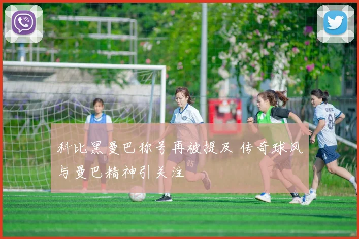科比黑曼巴称号再被提及 传奇球风与曼巴精神引关注