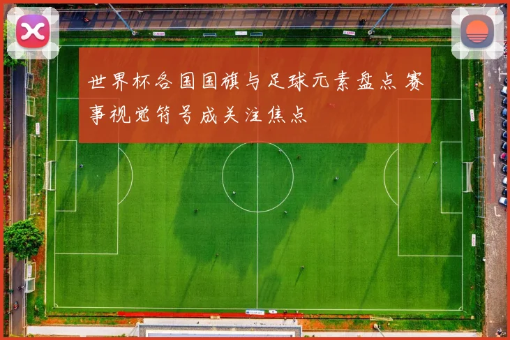 世界杯各国国旗与足球元素盘点 赛事视觉符号成关注焦点