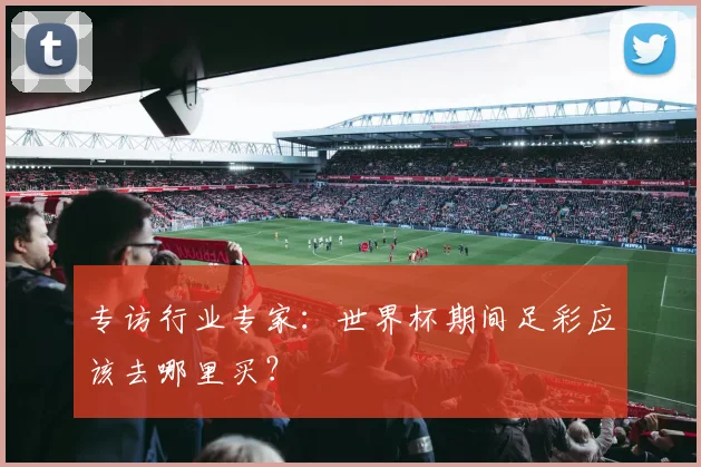 专访行业专家：世界杯期间足彩应该去哪里买？