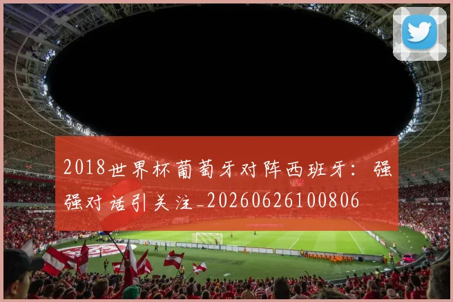 2018世界杯葡萄牙对阵西班牙：强强对话引关注_20260626100806