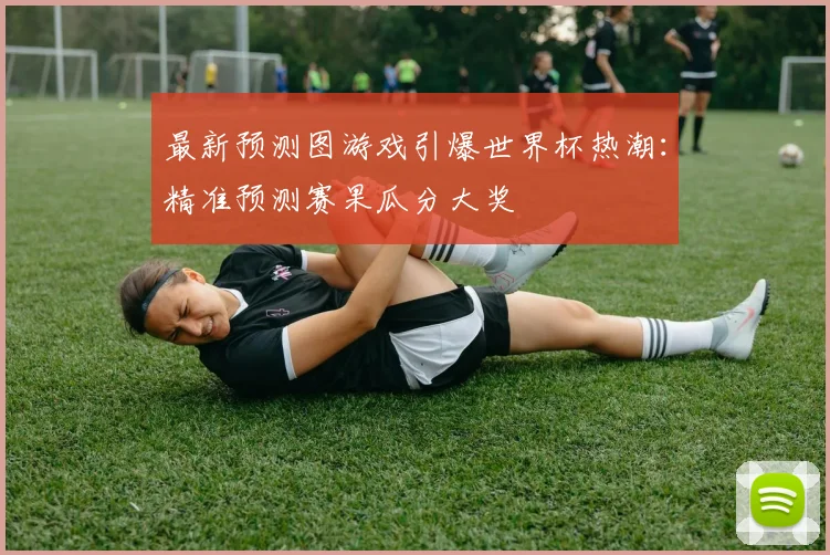 最新预测图游戏引爆世界杯热潮：精准预测赛果瓜分大奖