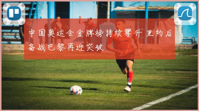 中国奥运会金牌榜持续攀升 里约后备战巴黎再迎突破