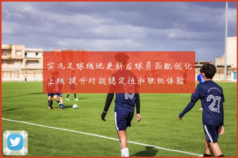 实况足球线玩更新后球员匹配优化上线 提升对战稳定性和联机体验