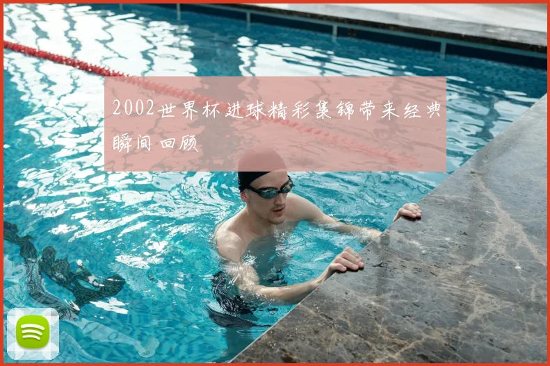 2002世界杯进球精彩集锦带来经典瞬间回顾