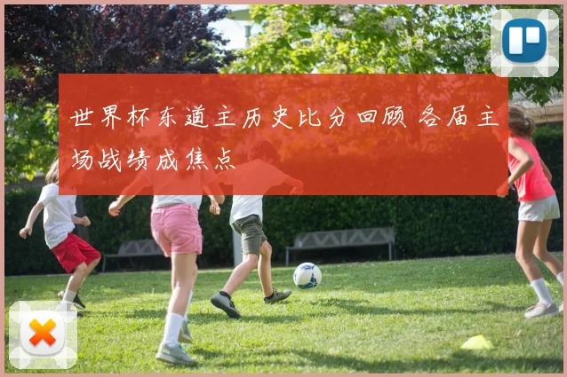 世界杯东道主历史比分回顾 各届主场战绩成焦点