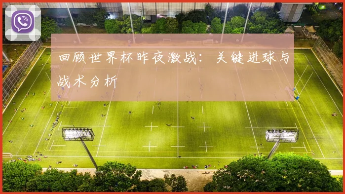 回顾世界杯昨夜激战:关键进球与战术分析
