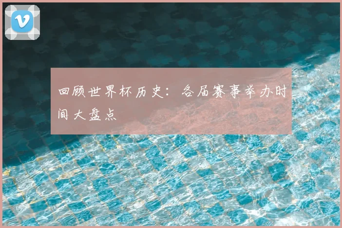 回顾世界杯历史：各届赛事举办时间大盘点