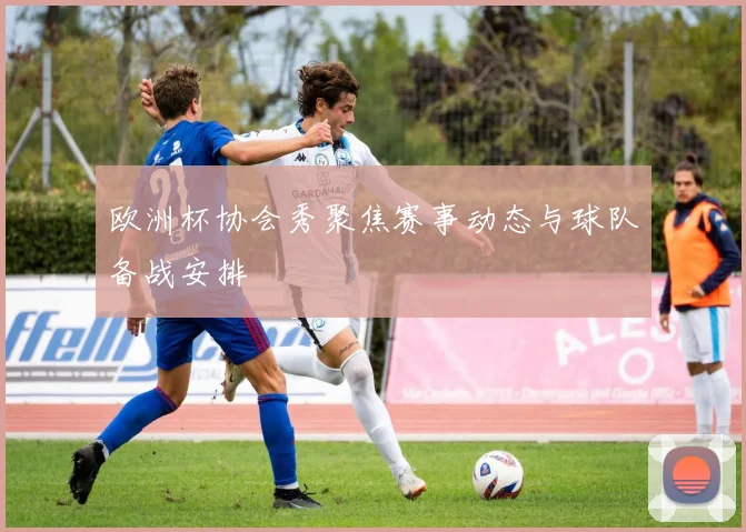 欧洲杯协会秀聚焦赛事动态与球队备战安排