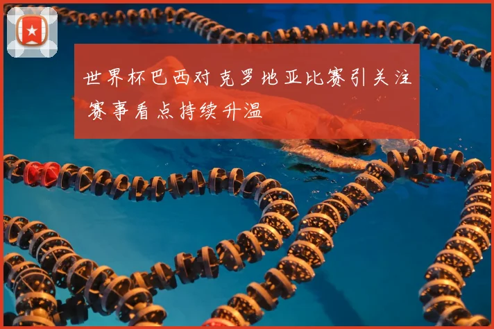 世界杯巴西对克罗地亚比赛引关注 赛事看点持续升温