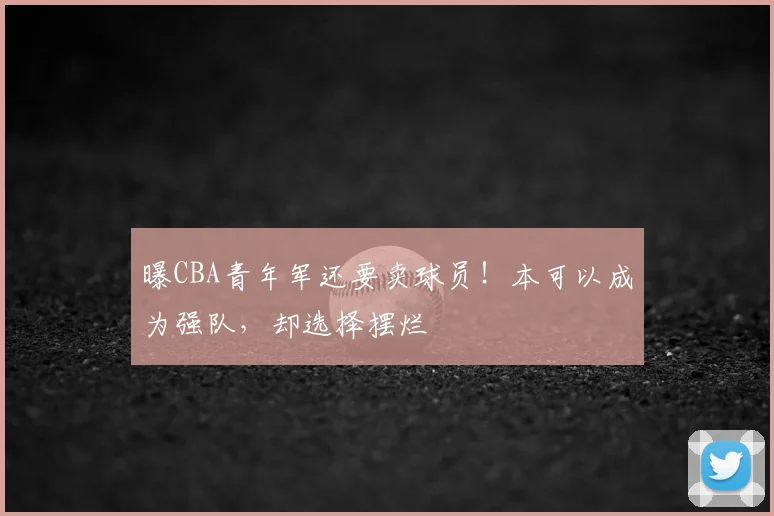 曝CBA青年军还要卖球员!本可以成为强队,却选择摆烂
