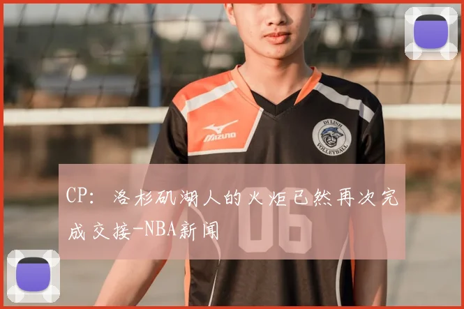 CP：洛杉矶湖人的火炬已然再次完成交接-NBA新闻