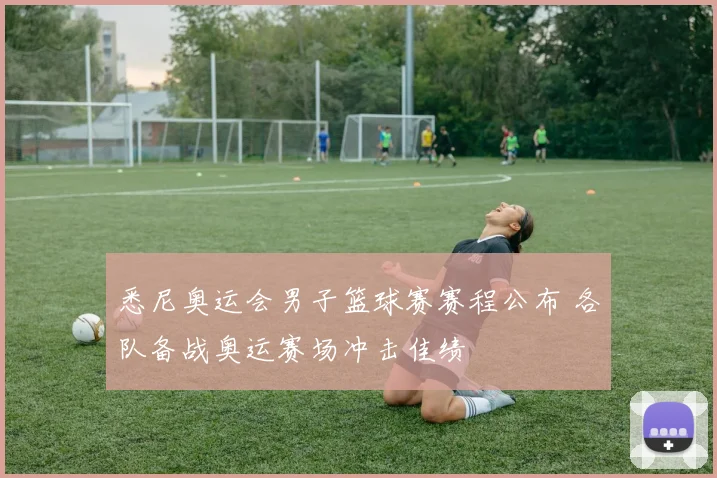 悉尼奥运会男子篮球赛赛程公布 各队备战奥运赛场冲击佳绩
