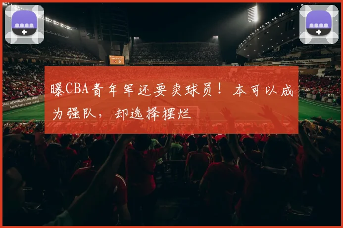 曝CBA青年军还要卖球员!本可以成为强队,却选择摆烂