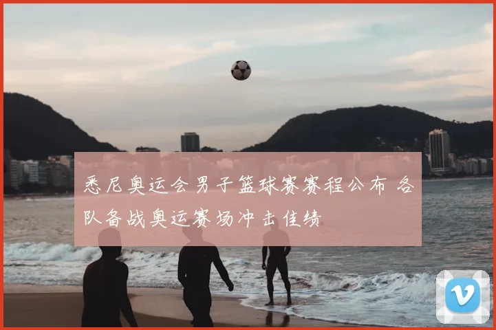 悉尼奥运会男子篮球赛赛程公布 各队备战奥运赛场冲击佳绩