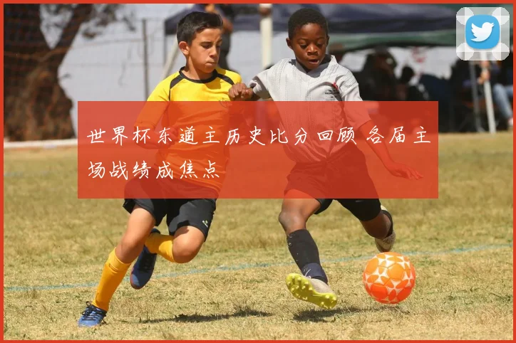 世界杯东道主历史比分回顾 各届主场战绩成焦点