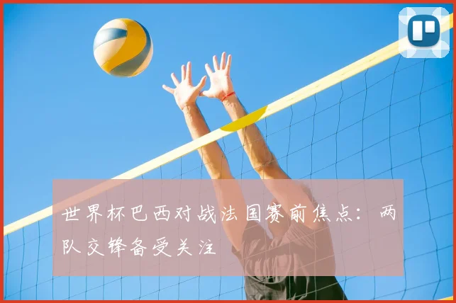 世界杯巴西对战法国赛前焦点：两队交锋备受关注