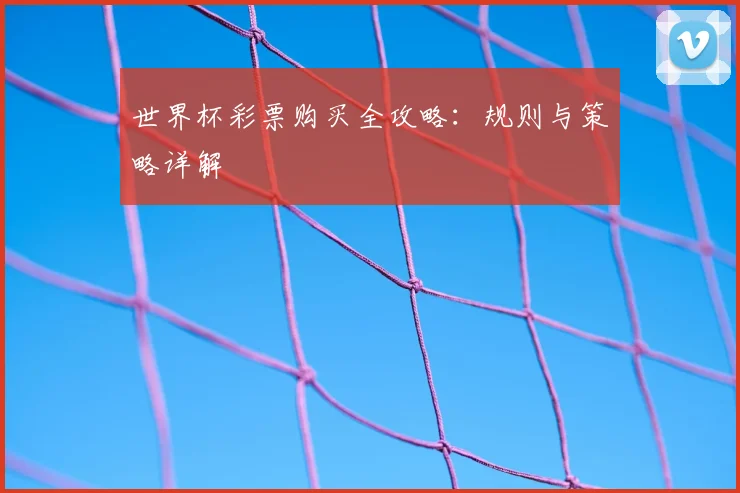 世界杯彩票购买全攻略：规则与策略详解