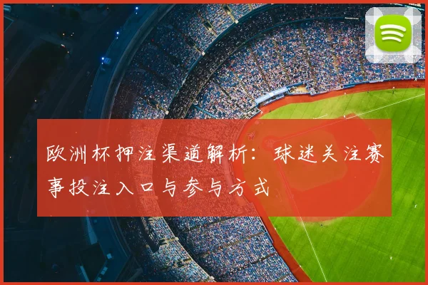 欧洲杯押注渠道解析:球迷关注赛事投注入口与参与方式