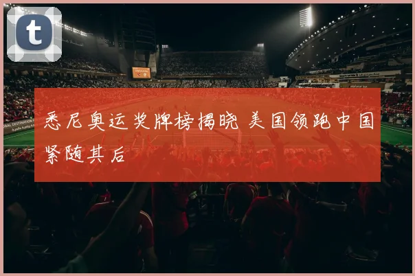 悉尼奥运奖牌榜揭晓 美国领跑中国紧随其后