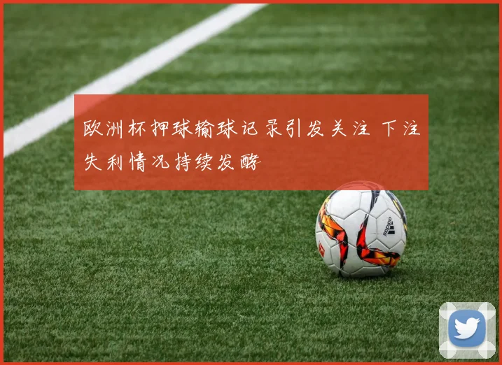 欧洲杯押球输球记录引发关注 下注失利情况持续发酵