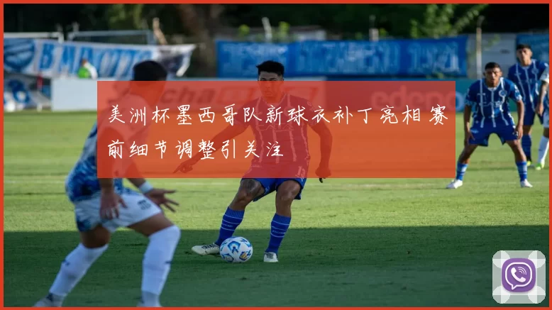 美洲杯墨西哥队新球衣补丁亮相 赛前细节调整引关注