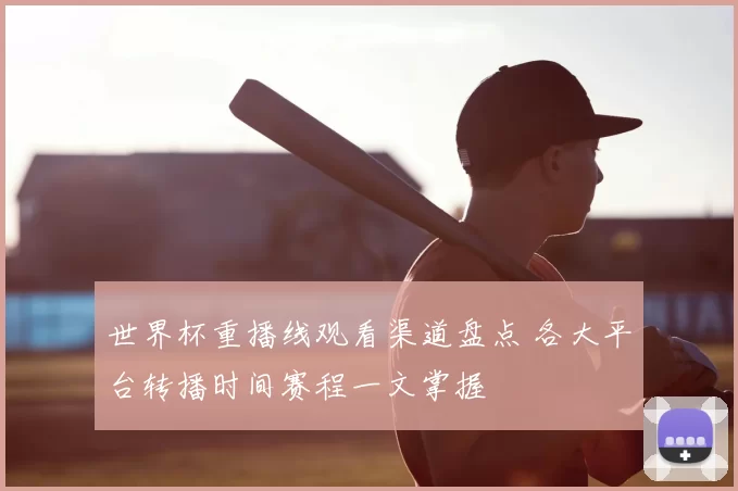 世界杯重播线观看渠道盘点 各大平台转播时间赛程一文掌握