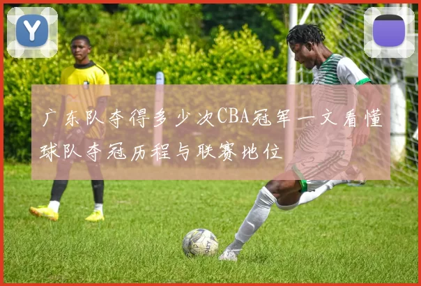 广东队夺得多少次CBA冠军一文看懂球队夺冠历程与联赛地位