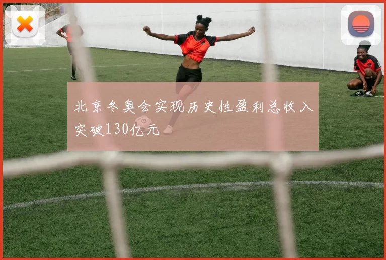 北京冬奥会实现历史性盈利总收入突破130亿元